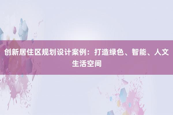 创新居住区规划设计案例：打造绿色、智能、人文生活空间