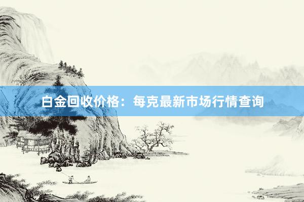 白金回收价格：每克最新市场行情查询