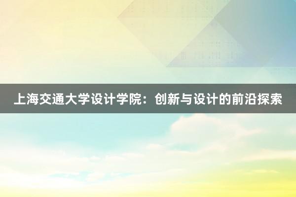 上海交通大学设计学院：创新与设计的前沿探索